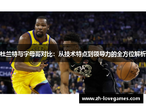 杜兰特与字母哥对比:从技术特点到领导力的全方位解析 杜兰特与字母哥对比:从技术特点到领导力的全方位解析