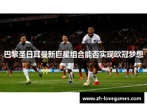 巴黎圣日耳曼新巨星组合能否实现欧冠梦想 巴黎圣日耳曼新巨星组合能否实现欧冠梦想