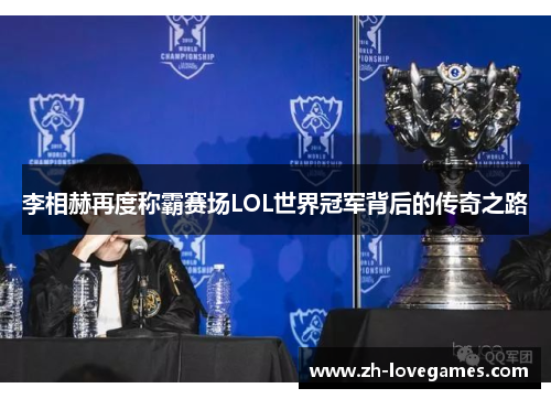 李相赫再度称霸赛场LOL世界冠军背后的传奇之路 李相赫再度称霸赛场LOL世界冠军背后的传奇之路