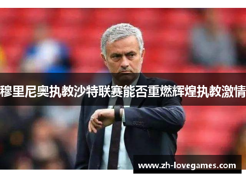 穆里尼奥执教沙特联赛能否重燃辉煌执教激情 穆里尼奥执教沙特联赛能否重燃辉煌执教激情
