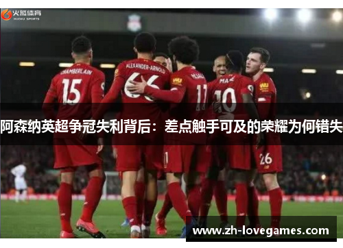 阿森纳英超争冠失利背后:差点触手可及的荣耀为何错失 阿森纳英超争冠失利背后:差点触手可及的荣耀为何错失