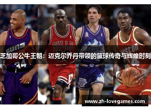 芝加哥公牛王朝:迈克尔乔丹带领的篮球传奇与辉煌时刻 芝加哥公牛王朝:迈克尔乔丹带领的篮球传奇与辉煌时刻