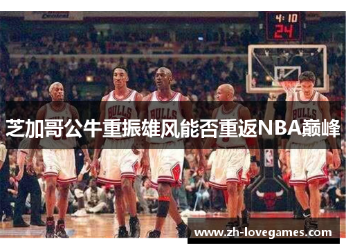 芝加哥公牛重振雄风能否重返NBA巅峰 芝加哥公牛重振雄风能否重返NBA巅峰