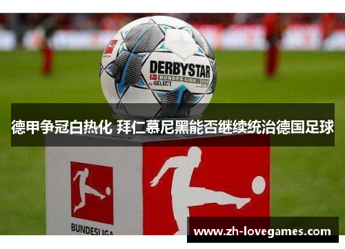 德甲争冠白热化 拜仁慕尼黑能否继续统治德国足球 德甲争冠白热化 拜仁慕尼黑能否继续统治德国足球