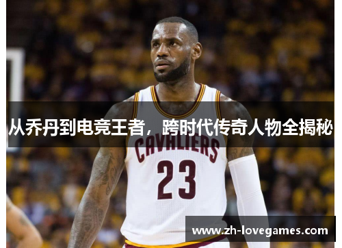 从乔丹到电竞王者,跨时代传奇人物全揭秘 从乔丹到电竞王者,跨时代传奇人物全揭秘