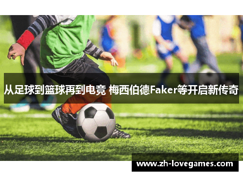 从足球到篮球再到电竞 梅西伯德Faker等开启新传奇 从足球到篮球再到电竞 梅西伯德Faker等开启新传奇