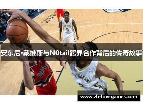 安东尼·戴维斯与N0tail跨界合作背后的传奇故事 安东尼·戴维斯与N0tail跨界合作背后的传奇故事