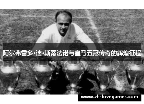 阿尔弗雷多·迪·斯蒂法诺与皇马五冠传奇的辉煌征程 阿尔弗雷多·迪·斯蒂法诺与皇马五冠传奇的辉煌征程
