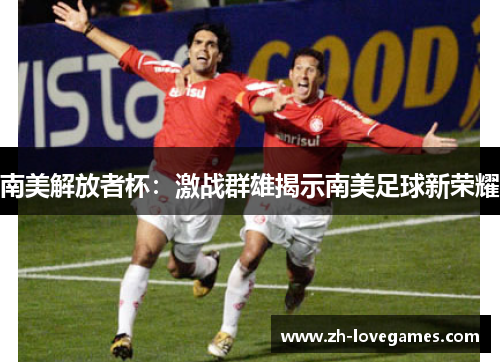 南美解放者杯:激战群雄揭示南美足球新荣耀 南美解放者杯:激战群雄揭示南美足球新荣耀