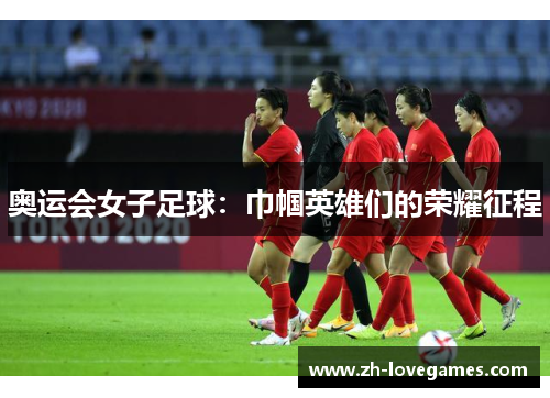 奥运会女子足球:巾帼英雄们的荣耀征程 奥运会女子足球:巾帼英雄们的荣耀征程