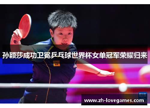 孙颖莎成功卫冕乒乓球世界杯女单冠军荣耀归来 孙颖莎成功卫冕乒乓球世界杯女单冠军荣耀归来