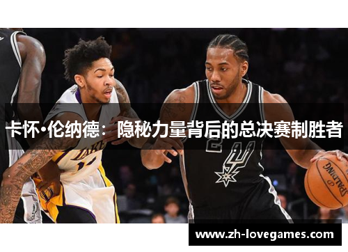 卡怀·伦纳德:隐秘力量背后的总决赛制胜者 卡怀·伦纳德:隐秘力量背后的总决赛制胜者