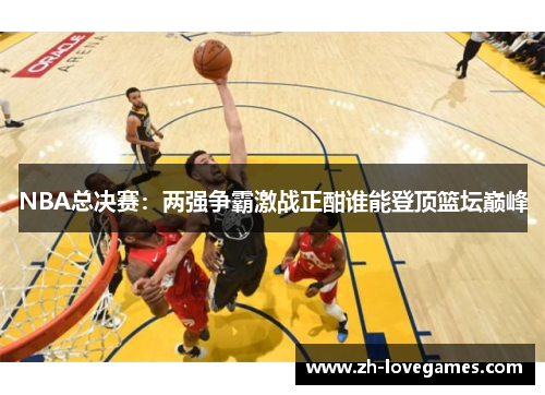 NBA总决赛:两强争霸激战正酣谁能登顶篮坛巅峰 NBA总决赛:两强争霸激战正酣谁能登顶篮坛巅峰
