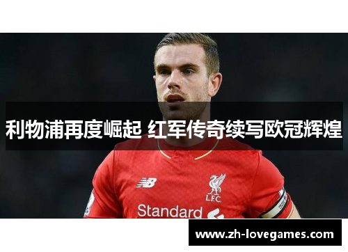 利物浦再度崛起 红军传奇续写欧冠辉煌 利物浦再度崛起 红军传奇续写欧冠辉煌