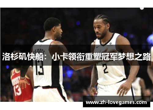洛杉矶快船:小卡领衔重塑冠军梦想之路 洛杉矶快船:小卡领衔重塑冠军梦想之路