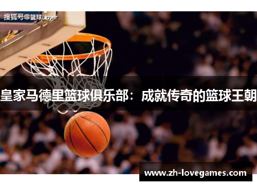 皇家马德里篮球俱乐部:成就传奇的篮球王朝 皇家马德里篮球俱乐部:成就传奇的篮球王朝