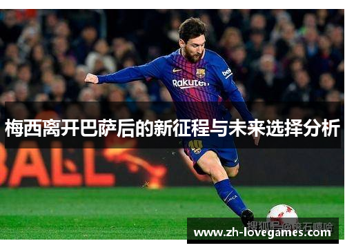 梅西离开巴萨后的新征程与未来选择分析 梅西离开巴萨后的新征程与未来选择分析