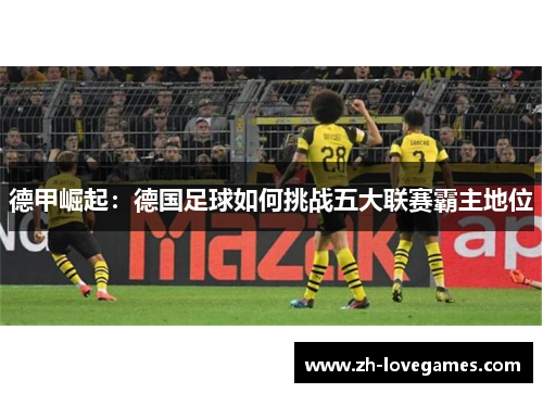 德甲崛起:德国足球如何挑战五大联赛霸主地位 德甲崛起:德国足球如何挑战五大联赛霸主地位