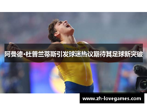 阿曼德·杜普兰蒂斯引发球迷热议期待其足球新突破 阿曼德·杜普兰蒂斯引发球迷热议期待其足球新突破