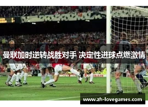 曼联加时逆转战胜对手 决定性进球点燃激情 曼联加时逆转战胜对手 决定性进球点燃激情