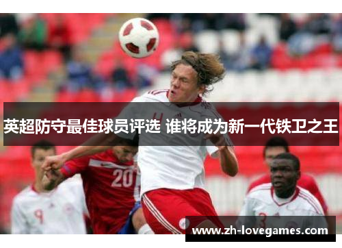 英超防守最佳球员评选 谁将成为新一代铁卫之王