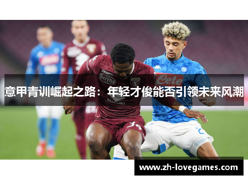 意甲青训崛起之路:年轻才俊能否引领未来风潮 意甲青训崛起之路:年轻才俊能否引领未来风潮