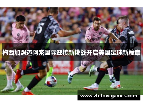 梅西加盟迈阿密国际迎接新挑战开启美国足球新篇章