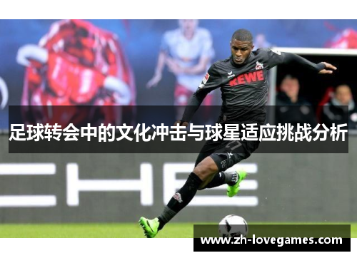足球转会中的文化冲击与球星适应挑战分析 足球转会中的文化冲击与球星适应挑战分析