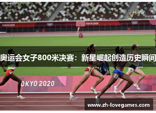 奥运会女子800米决赛:新星崛起创造历史瞬间 奥运会女子800米决赛:新星崛起创造历史瞬间