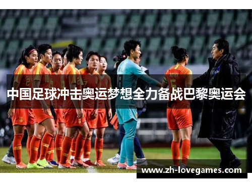 中国足球冲击奥运梦想全力备战巴黎奥运会 中国足球冲击奥运梦想全力备战巴黎奥运会